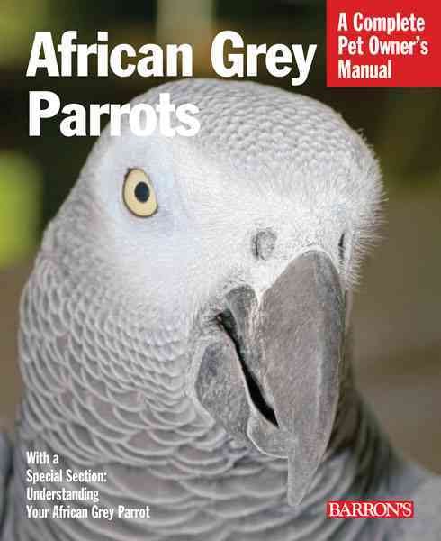 African Grey Parrots : A Complete Pet Owner's Manual
